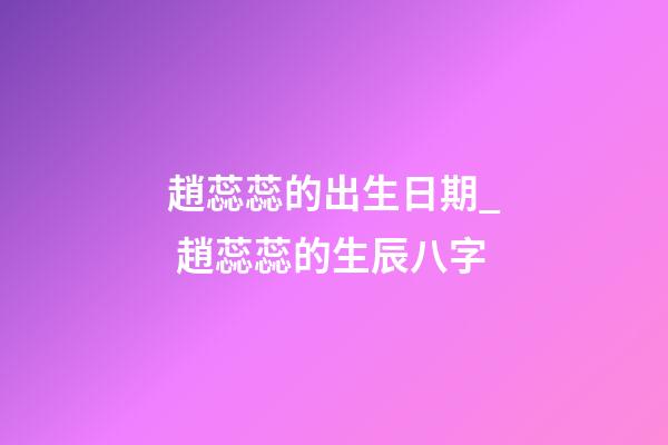 趙蕊蕊的出生日期_ 趙蕊蕊的生辰八字